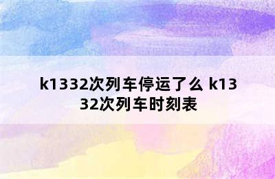 k1332次列车停运了么 k1332次列车时刻表